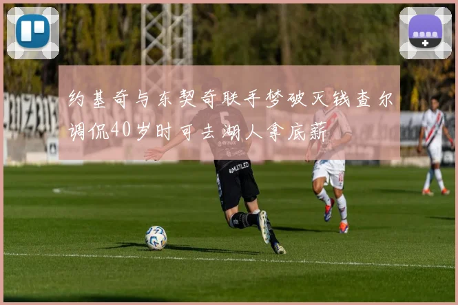 约基奇与东契奇联手梦破灭钱查尔调侃40岁时可去湖人拿底薪