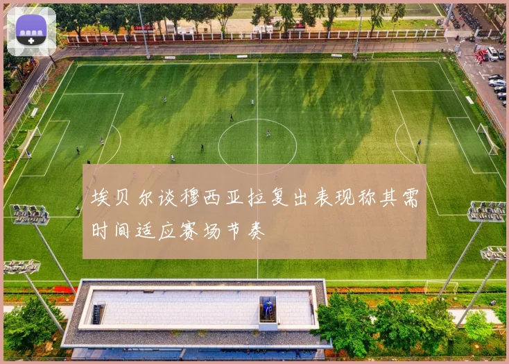 埃贝尔谈穆西亚拉复出表现称其需时间适应赛场节奏