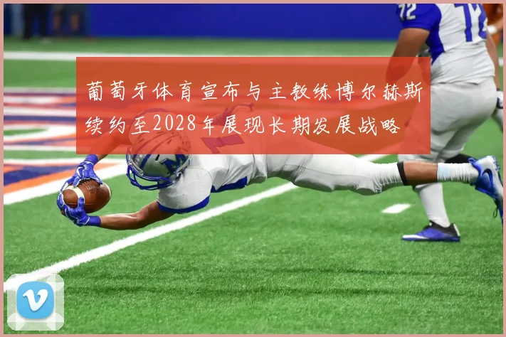 葡萄牙体育宣布与主教练博尔赫斯续约至2028年展现长期发展战略