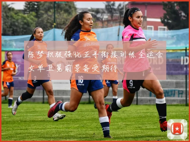 陈梦积极强化正手衔接训练全运会女单卫冕前景备受期待