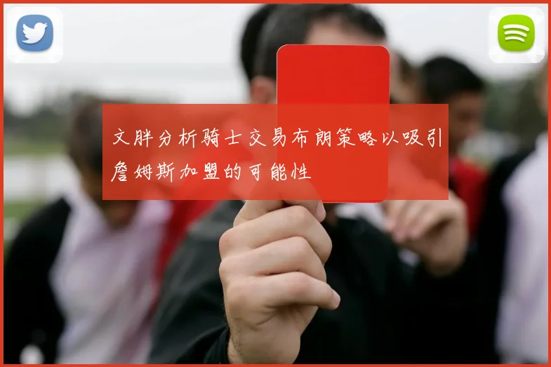 文胖分析骑士交易布朗策略以吸引詹姆斯加盟的可能性