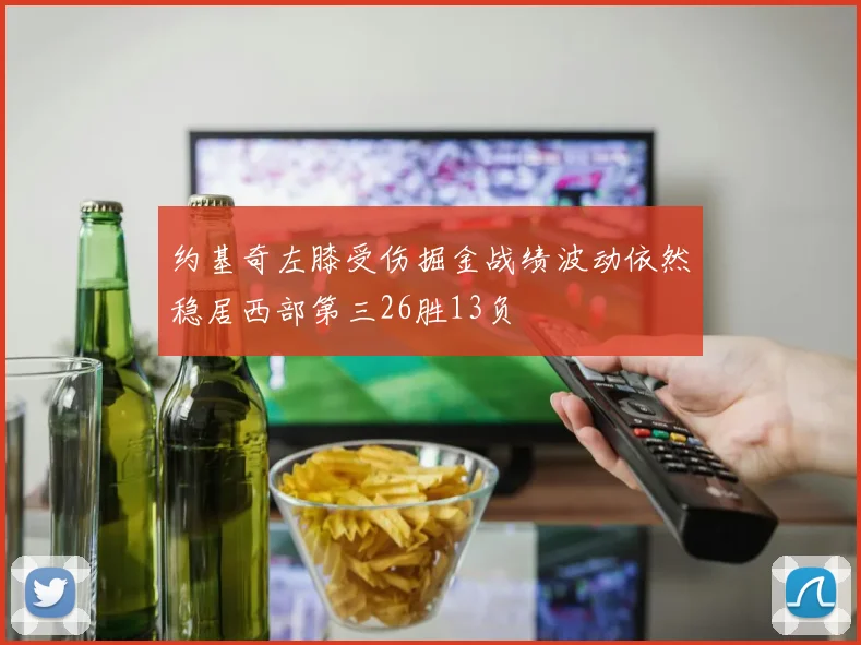 约基奇左膝受伤掘金战绩波动依然稳居西部第三26胜13负