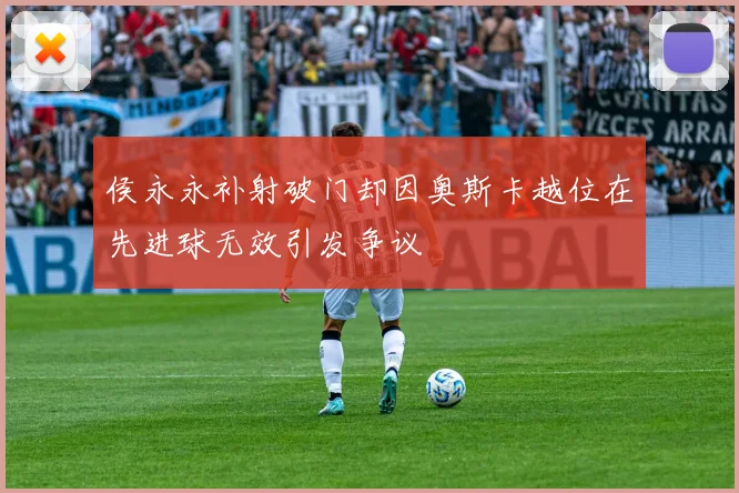 侯永永补射破门却因奥斯卡越位在先进球无效引发争议