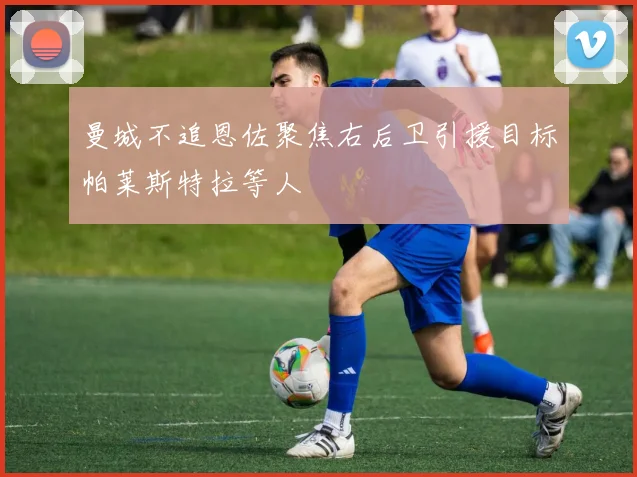 曼城不追恩佐聚焦右后卫引援目标帕莱斯特拉等人