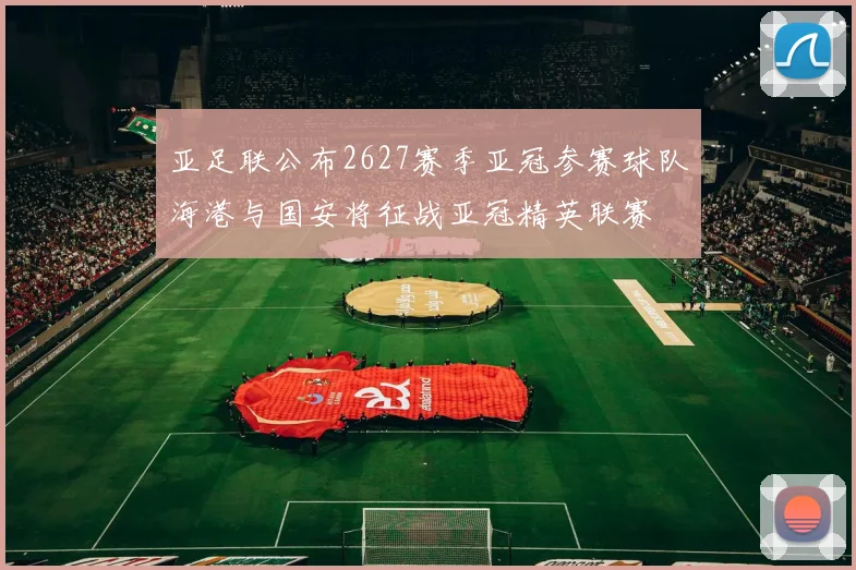 亚足联公布2627赛季亚冠参赛球队海港与国安将征战亚冠精英联赛