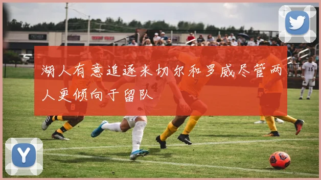 湖人有意追逐米切尔和罗威尽管两人更倾向于留队