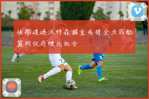 快船追逐沃特森掘金或将全力匹配篮网仅存理论机会