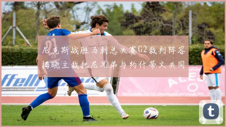 尼克斯战胜马刺总决赛G2裁判阵容揭晓主裁托尼兄弟与约什蒂文共同执法