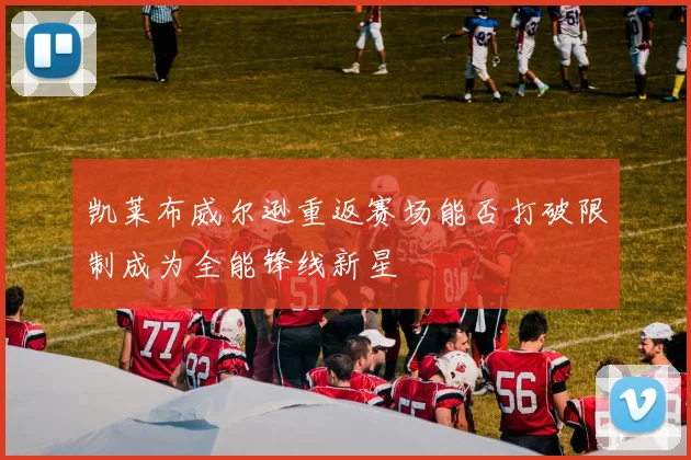 凯莱布威尔逊重返赛场能否打破限制成为全能锋线新星