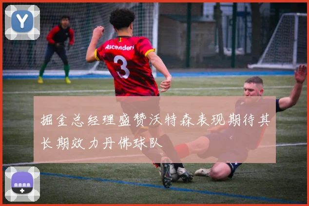 掘金总经理盛赞沃特森表现期待其长期效力丹佛球队