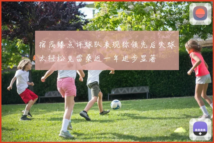 宿茂臻点评球队表现称领先后失球太轻松克雷桑近一年进步显著