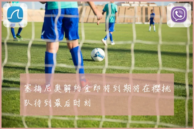 塞梅尼奥解约金即将到期将在樱桃队待到最后时刻
