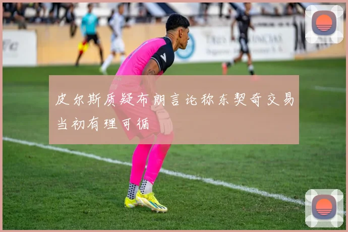 皮尔斯质疑布朗言论称东契奇交易当初有理可循