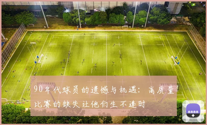 90年代球员的遗憾与机遇：高质量比赛的缺失让他们生不逢时