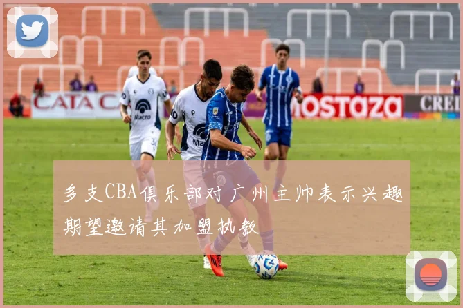 多支CBA俱乐部对广州主帅表示兴趣期望邀请其加盟执教