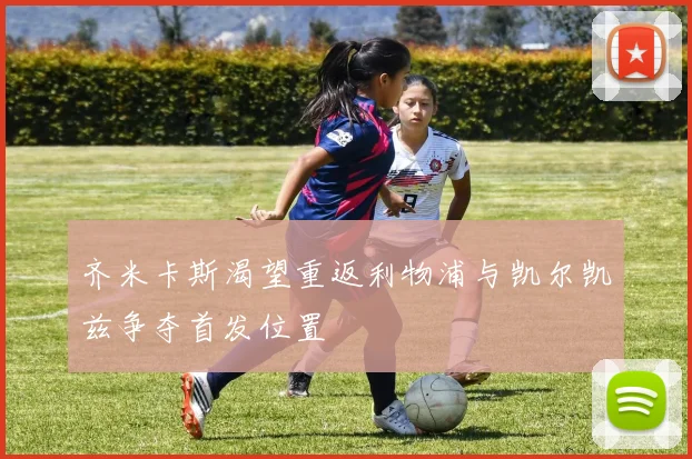 齐米卡斯渴望重返利物浦与凯尔凯兹争夺首发位置