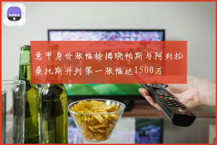 意甲身价涨幅榜揭晓帕斯与阿利松桑托斯并列第一涨幅达1500万