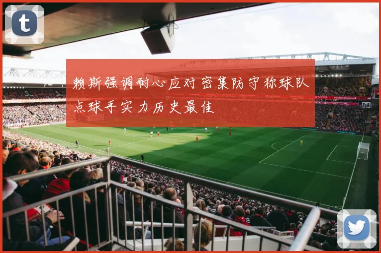 赖斯强调耐心应对密集防守称球队点球手实力历史最佳