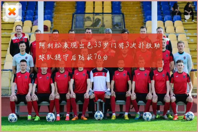 阿利松表现出色33岁门将3次扑救助球队稳守后防获76分