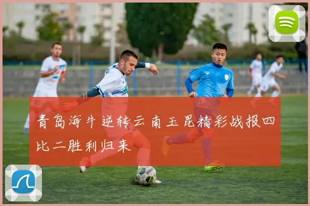 青岛海牛逆转云南玉昆精彩战报四比二胜利归来
