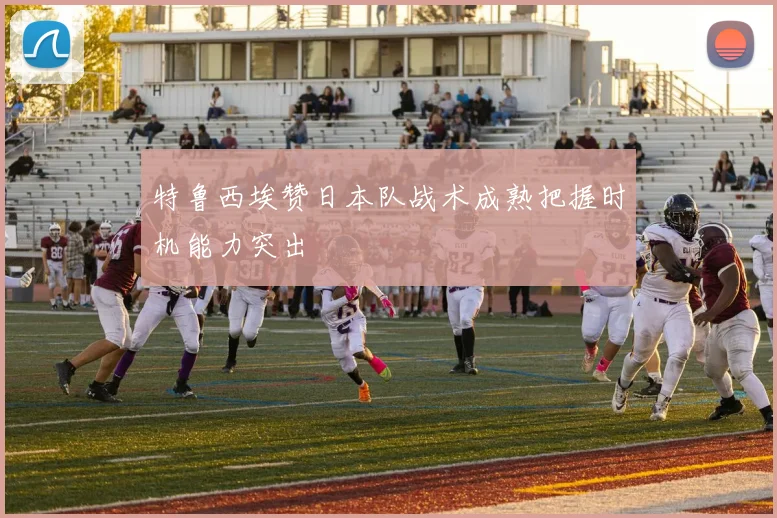 特鲁西埃赞日本队战术成熟把握时机能力突出