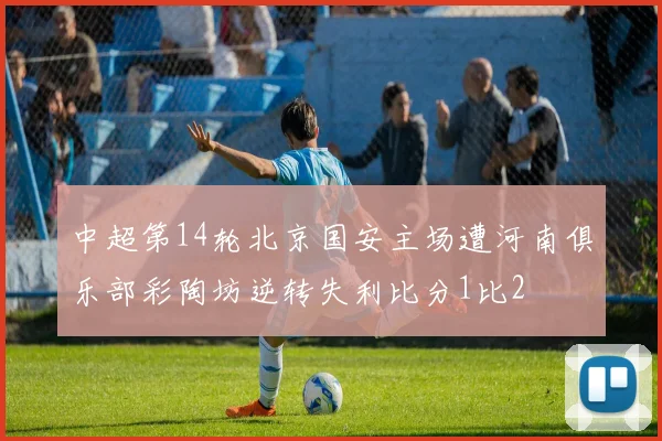 中超第14轮北京国安主场遭河南俱乐部彩陶坊逆转失利比分1比2