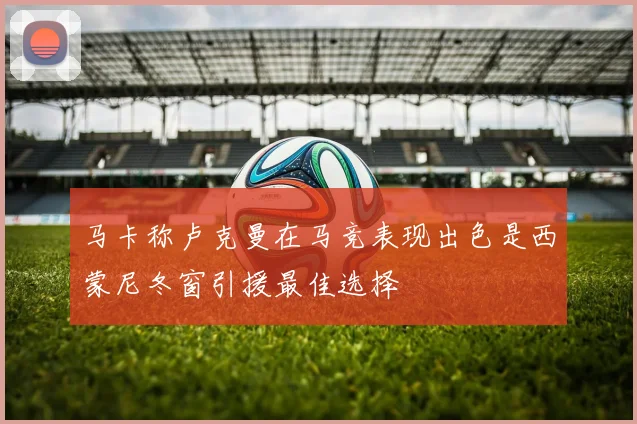 马卡称卢克曼在马竞表现出色是西蒙尼冬窗引援最佳选择