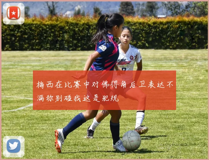 梅西在比赛中对佛得角后卫表达不满称别碰我这是犯规