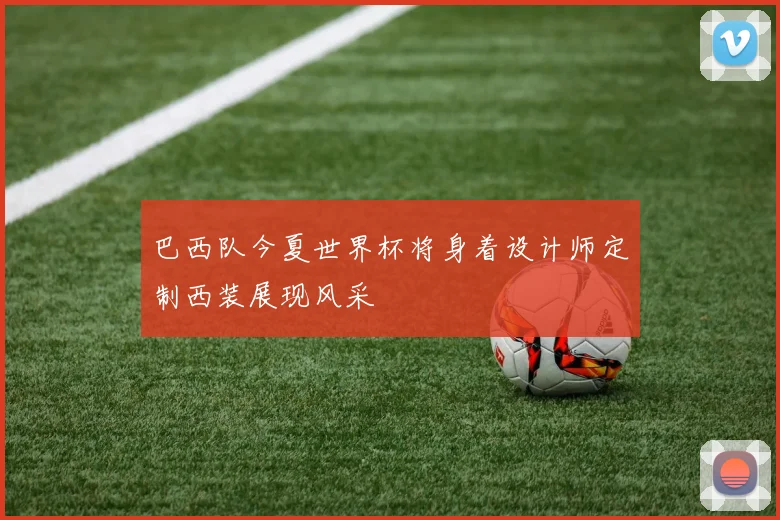 巴西队今夏世界杯将身着设计师定制西装展现风采