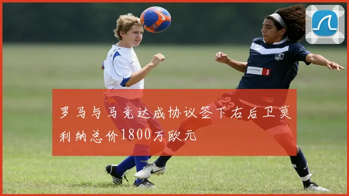 罗马与马竞达成协议签下右后卫莫利纳总价1800万欧元