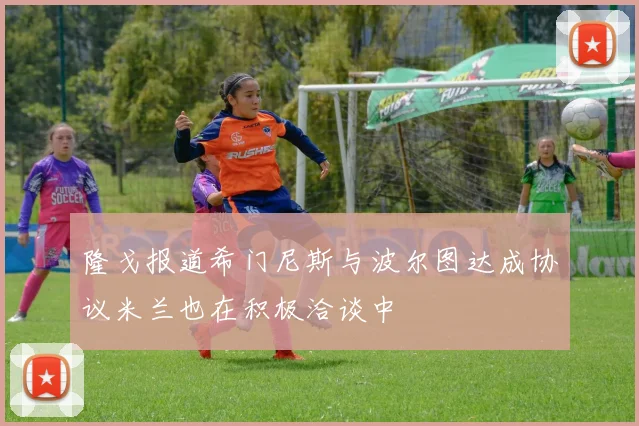 隆戈报道希门尼斯与波尔图达成协议米兰也在积极洽谈中