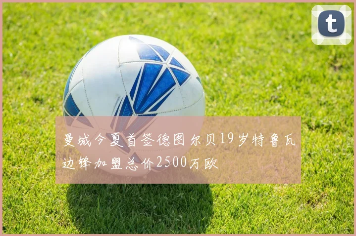 曼城今夏首签德图尔贝19岁特鲁瓦边锋加盟总价2500万欧