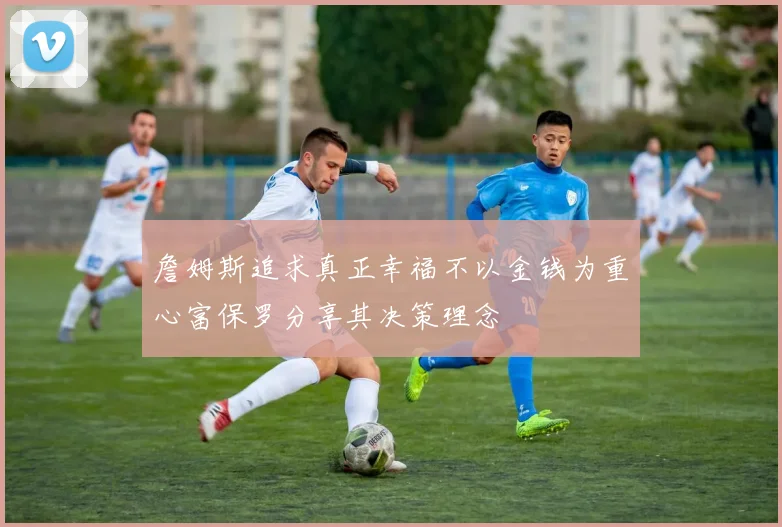 詹姆斯追求真正幸福不以金钱为重心富保罗分享其决策理念