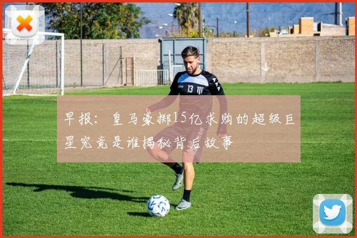 早报：皇马豪掷15亿求购的超级巨星究竟是谁揭秘背后故事