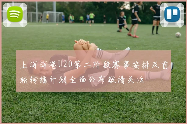 上海海港U20第二阶段赛事安排及首轮转播计划全面公布敬请关注