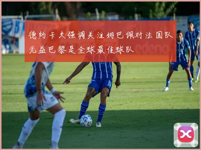 德约卡夫强调关注姆巴佩对法国队无益巴黎是全球最佳球队