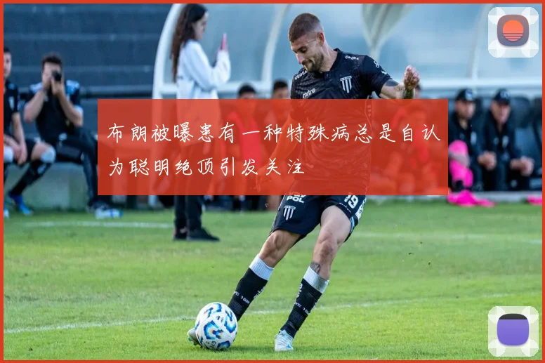 布朗被曝患有一种特殊病总是自认为聪明绝顶引发关注