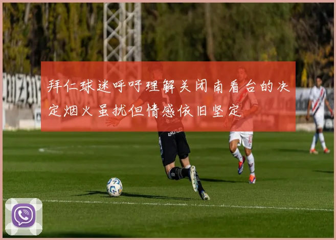 拜仁球迷呼吁理解关闭南看台的决定烟火虽扰但情感依旧坚定