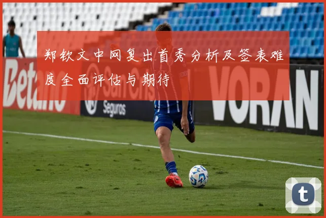 郑钦文中网复出首秀分析及签表难度全面评估与期待