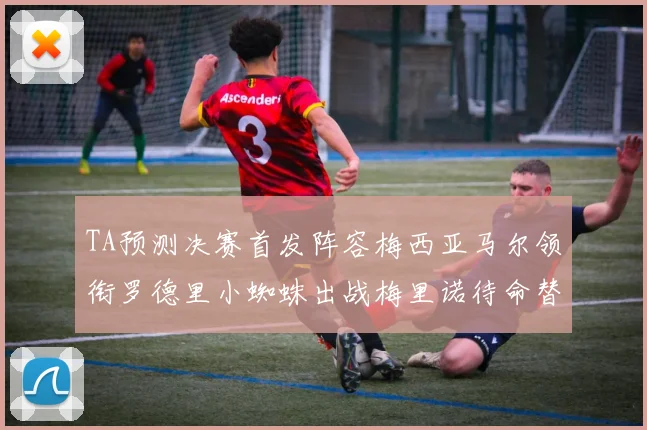 TA预测决赛首发阵容梅西亚马尔领衔罗德里小蜘蛛出战梅里诺待命替补